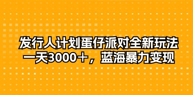 发行人计划蛋仔派对全新玩法，一天3000＋，蓝海暴力变现网赚项目-副业赚钱-互联网创业-资源整合八方网创