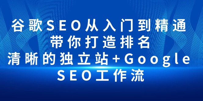 谷歌SEO从入门到精通 带你打造排名 清晰的独立站+Google SEO工作流网赚项目-副业赚钱-互联网创业-资源整合八方网创