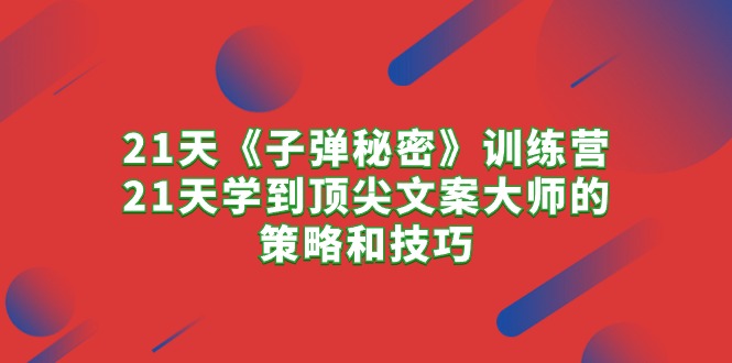 21天《子弹秘密》训练营，21天学到顶尖文案大师的策略和技巧网赚项目-副业赚钱-互联网创业-资源整合八方网创