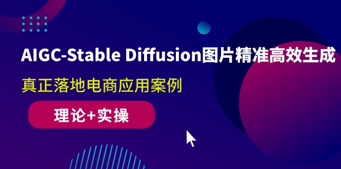 AIGC-Stable Diffusion图片精准高效生成 真正落地电商应用案例(理论+实操)网赚项目-副业赚钱-互联网创业-资源整合八方网创