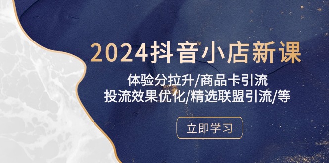 2024抖音小店新课，体验分拉升/商品卡引流/投流效果优化/精选联盟引流/等网赚项目-副业赚钱-互联网创业-资源整合八方网创