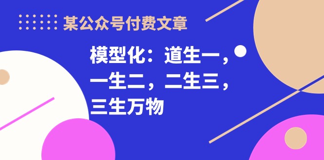 某公众号付费文章《模型化：道生一，一生二，二生三，三生万物！》网赚项目-副业赚钱-互联网创业-资源整合八方网创