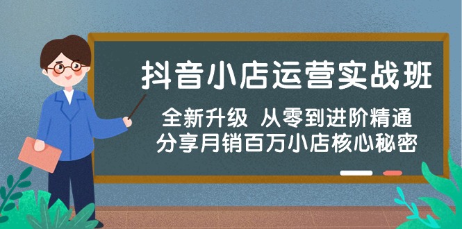 抖音小店运营实战班，全新升级 从零到进阶精通 分享月销百万小店核心秘密网赚项目-副业赚钱-互联网创业-资源整合八方网创