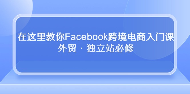 在这里教你Facebook跨境电商入门课，外贸·独立站必修网赚项目-副业赚钱-互联网创业-资源整合八方网创