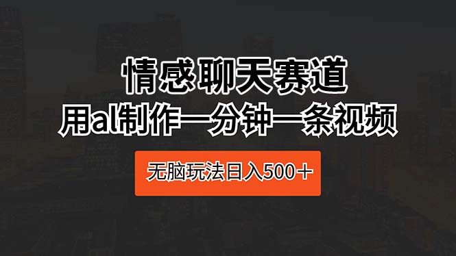情感聊天赛道 用al制作一分钟一条视频 无脑玩法日入500＋网赚项目-副业赚钱-互联网创业-资源整合八方网创