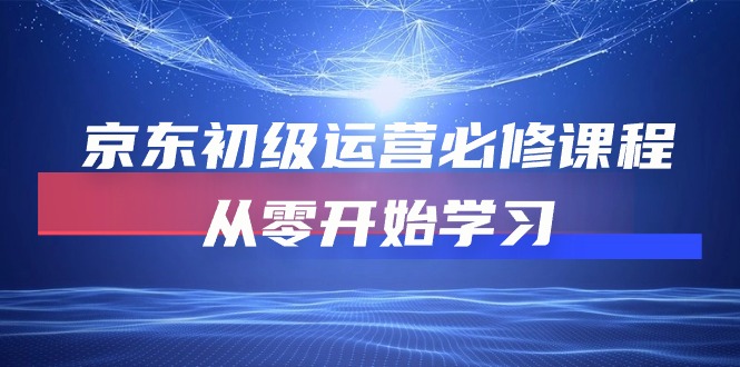 京东初级运营必修课程，从零开始学习网赚项目-副业赚钱-互联网创业-资源整合八方网创