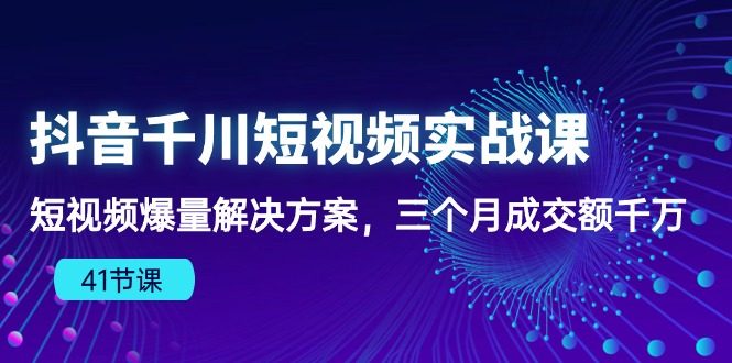 抖音千川短视频实战课：短视频爆量解决方案，三个月成交额千万（41节课）网赚项目-副业赚钱-互联网创业-资源整合八方网创