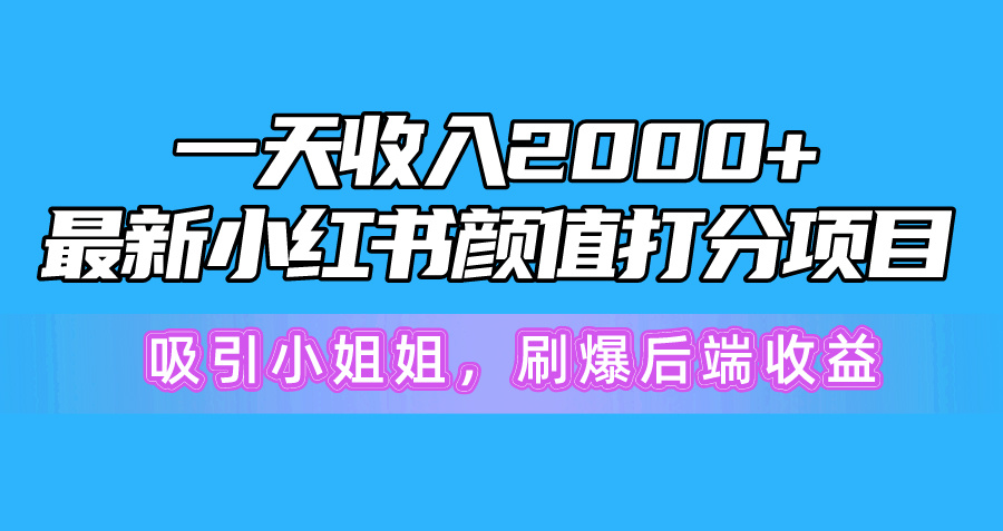 一天收入2000+，最新小红书颜值打分项目，吸引小姐姐，刷爆后端收益网赚项目-副业赚钱-互联网创业-资源整合八方网创