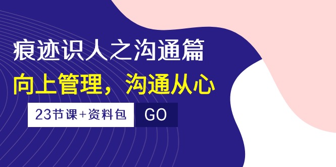 痕迹 识人之沟通篇，向上管理，沟通从心（23节课+资料包）网赚项目-副业赚钱-互联网创业-资源整合八方网创