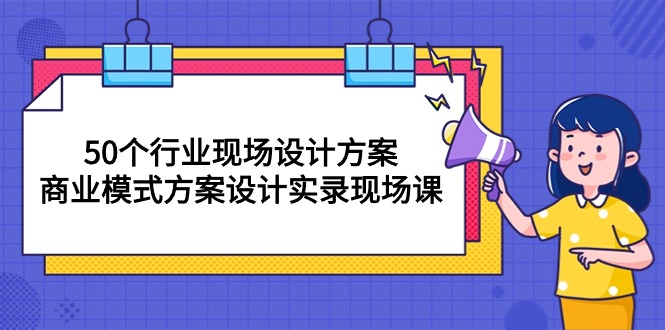 50个行业 现场设计方案，商业模式方案设计实录现场课（50节课）网赚项目-副业赚钱-互联网创业-资源整合八方网创