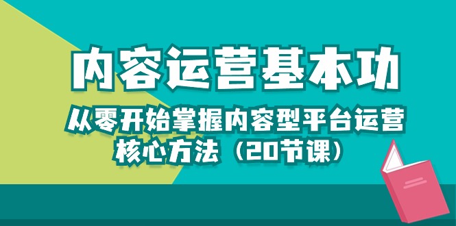 内容运营-基本功：从零开始掌握内容型平台运营核心方法（20节课）网赚项目-副业赚钱-互联网创业-资源整合八方网创