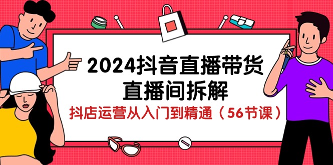 2024抖音直播带货-直播间拆解：抖店运营从入门到精通（56节课）网赚项目-副业赚钱-互联网创业-资源整合八方网创