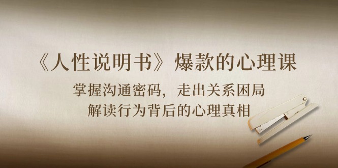 《人性 说明书》爆款的心理课：沟通密码/关系困局/解读行为背后心理真相网赚项目-副业赚钱-互联网创业-资源整合八方网创