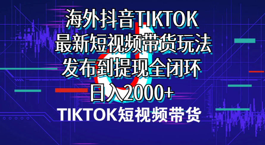 海外短视频带货，最新短视频带货玩法发布到提现全闭环，日入2000+网赚项目-副业赚钱-互联网创业-资源整合八方网创