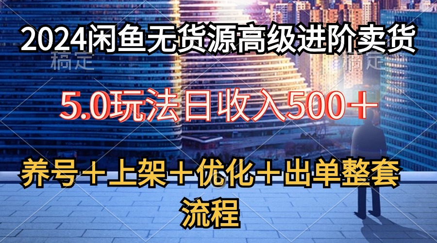 2024闲鱼无货源高级进阶卖货5.0，养号＋选品＋上架＋优化＋出单整套流程网赚项目-副业赚钱-互联网创业-资源整合八方网创