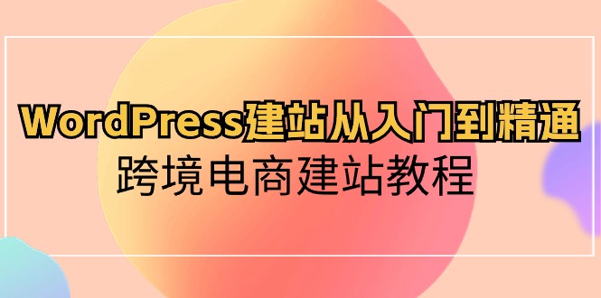 WordPress建站从入门到精通，跨境电商建站教程网赚项目-副业赚钱-互联网创业-资源整合八方网创