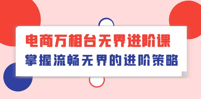 电商 万相台无界进阶课，掌握流畅无界的进阶策略（41节课）网赚项目-副业赚钱-互联网创业-资源整合八方网创