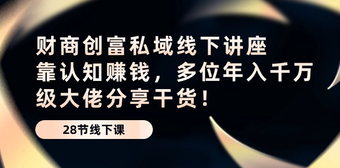 财商·创富私域线下讲座：靠认知赚钱，多位年入千万级大佬分享干货！网赚项目-副业赚钱-互联网创业-资源整合八方网创
