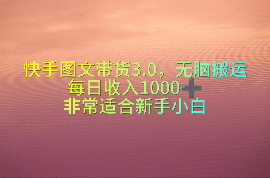 快手图文带货3.0，无脑搬运，每日收入1000＋，非常适合新手小白网赚项目-副业赚钱-互联网创业-资源整合八方网创