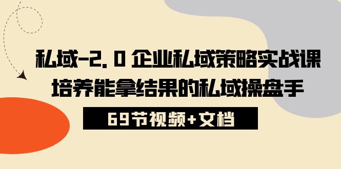 私域-2.0 企业私域策略实战课，培养能拿结果的私域操盘手 (69节视频+文档)网赚项目-副业赚钱-互联网创业-资源整合八方网创