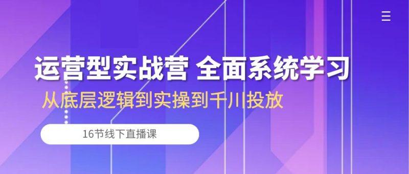 运营型实战营 全面系统学习-从底层逻辑到实操到千川投放(16节线下直播课)网赚项目-副业赚钱-互联网创业-资源整合八方网创