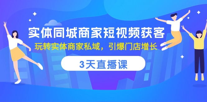 实体同城商家短视频获客，3天直播课，玩转实体商家私域，引爆门店增长网赚项目-副业赚钱-互联网创业-资源整合八方网创