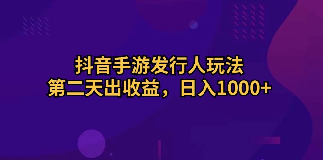 抖音手游发行人玩法，第二天出收益，日入1000+网赚项目-副业赚钱-互联网创业-资源整合八方网创
