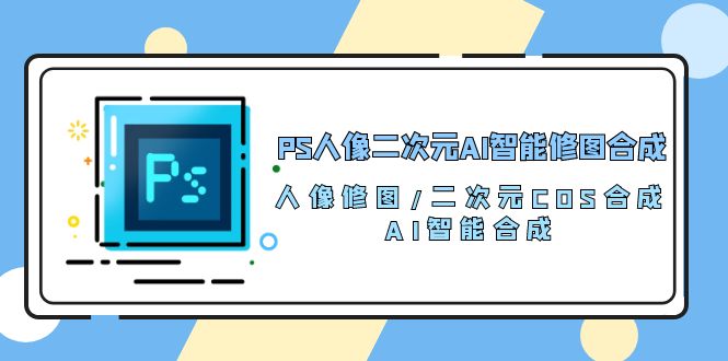 PS人像二次元AI智能修图 合成 人像修图/二次元 COS合成/AI 智能合成/100节网赚项目-副业赚钱-互联网创业-资源整合八方网创