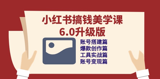 小红书搞钱美学课-6.0升级版，账号搭建/爆款创作/工具实战/账号变现篇网赚项目-副业赚钱-互联网创业-资源整合八方网创