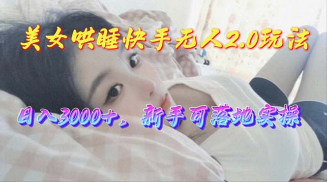 美女哄睡快手无人2.0赛道，日收3000+，新手可落地实操网赚项目-副业赚钱-互联网创业-资源整合八方网创