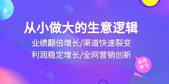 从小做大生意逻辑：业绩翻倍增长/渠道快速裂变/利润稳定增长/全网营销创新网赚项目-副业赚钱-互联网创业-资源整合八方网创