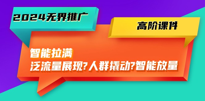 2024无界推广 高阶课件，智能拉满，泛流量展现→人群撬动→智能放量-45节网赚项目-副业赚钱-互联网创业-资源整合八方网创