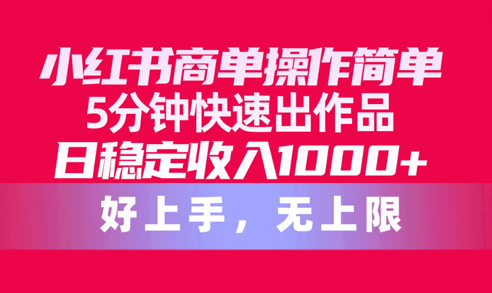 小红书商单操作简单，5分钟快速出作品，日稳定收入1000+，无上限网赚项目-副业赚钱-互联网创业-资源整合八方网创