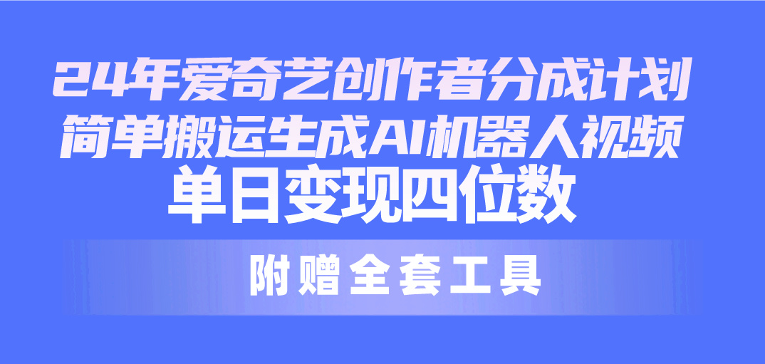 24最新爱奇艺创作者分成计划，简单搬运生成AI机器人视频，单日变现四位数网赚项目-副业赚钱-互联网创业-资源整合八方网创