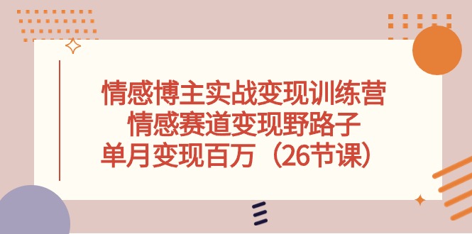 情感博主实战变现训练营，情感赛道变现野路子，单月变现百万（26节课）网赚项目-副业赚钱-互联网创业-资源整合八方网创