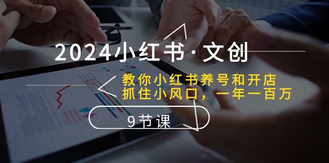 2024小红书·文创：教你小红书养号和开店、抓住小风口 一年一百万 (9节课)网赚项目-副业赚钱-互联网创业-资源整合八方网创
