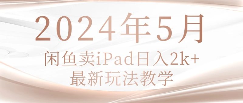2024年5月闲鱼卖ipad日入2k，最新玩法教学网赚项目-副业赚钱-互联网创业-资源整合八方网创