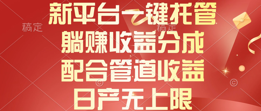新平台一键托管，躺赚收益分成，配合管道收益，日产无上限网赚项目-副业赚钱-互联网创业-资源整合八方网创