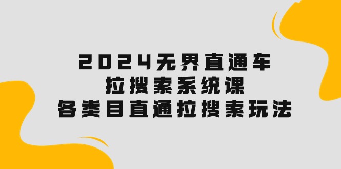 2024无界直通车·拉搜索系统课：各类目直通车 拉搜索玩法！网赚项目-副业赚钱-互联网创业-资源整合八方网创