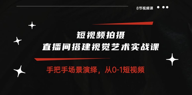 短视频拍摄+直播间搭建视觉艺术实战课：手把手场景演绎 从0-1短视频-8节课网赚项目-副业赚钱-互联网创业-资源整合八方网创