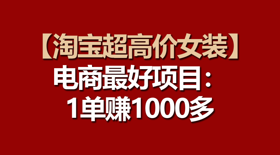 【淘宝超高价女装】电商最好项目：一单赚1000多网赚项目-副业赚钱-互联网创业-资源整合八方网创
