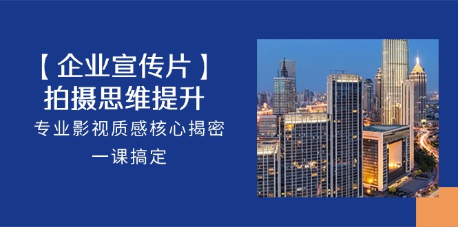 【企业-宣传片】拍摄 思维提升，专业影视质感核心揭密，一课搞定（18节）网赚项目-副业赚钱-互联网创业-资源整合八方网创