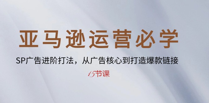 亚马逊运营必学： SP广告进阶打法，从广告核心到打造爆款链接-15节课网赚项目-副业赚钱-互联网创业-资源整合八方网创