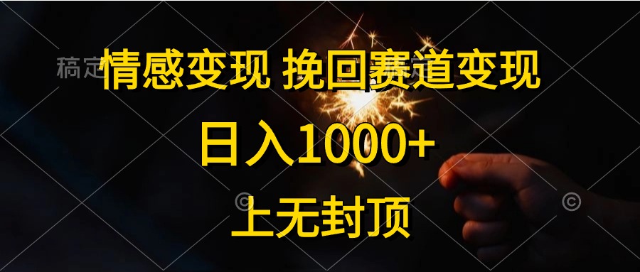 情感变现，挽回赛道变现，日入1000+，上无封顶网赚项目-副业赚钱-互联网创业-资源整合八方网创