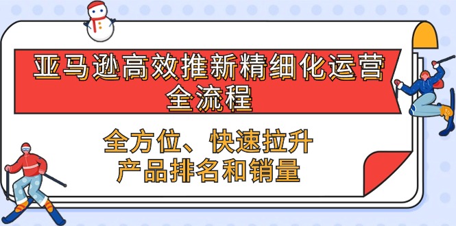 亚马逊-高效推新精细化 运营全流程，全方位、快速 拉升产品排名和销量网赚项目-副业赚钱-互联网创业-资源整合八方网创