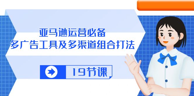 亚马逊 运营必备，多广告 工具及多渠道组合打法（19节课）网赚项目-副业赚钱-互联网创业-资源整合八方网创