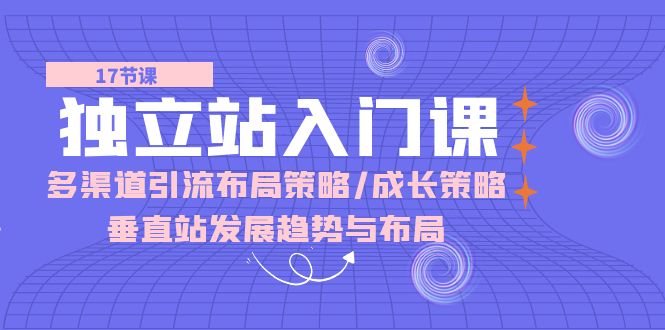 独立站 入门课：多渠道 引流布局策略/成长策略/垂直站发展趋势与布局网赚项目-副业赚钱-互联网创业-资源整合八方网创