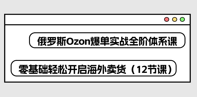 俄罗斯 Ozon-爆单实战全阶体系课，零基础轻松开启海外卖货（12节课）网赚项目-副业赚钱-互联网创业-资源整合八方网创