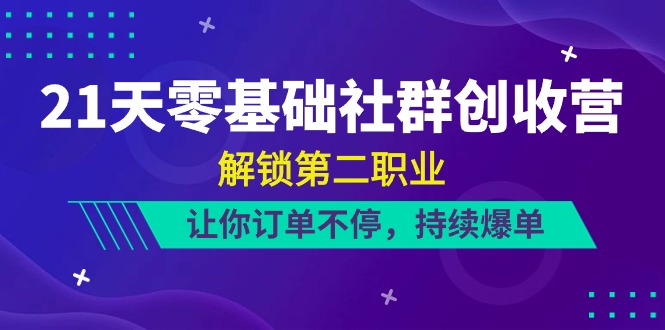 21天-零基础社群 创收营，解锁第二职业，让你订单不停，持续爆单（22节）网赚项目-副业赚钱-互联网创业-资源整合八方网创