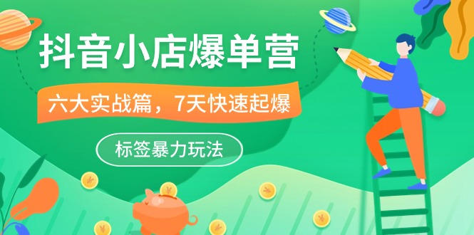 抖音小店-爆单营，6大 实战篇，7天 快速起爆，标签暴力玩法（41节课）网赚项目-副业赚钱-互联网创业-资源整合八方网创